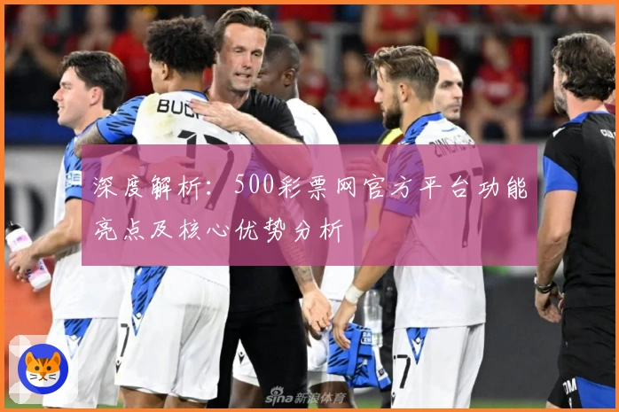 深度解析：500彩票网官方平台功能亮点及核心优势分析