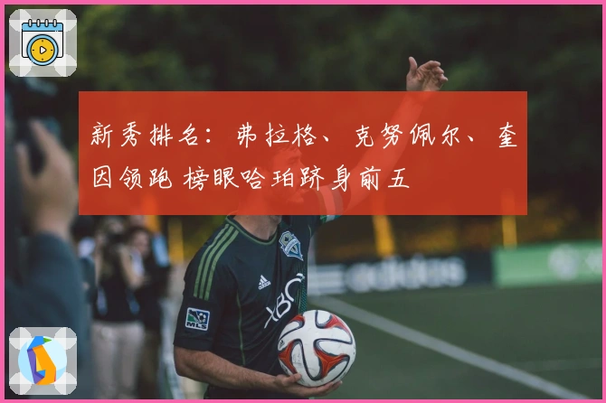 新秀排名：弗拉格、克努佩尔、奎因领跑 榜眼哈珀跻身前五