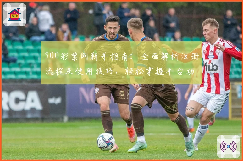 500彩票网新手指南：全面解析注册流程及使用技巧，轻松掌握平台功能亮点