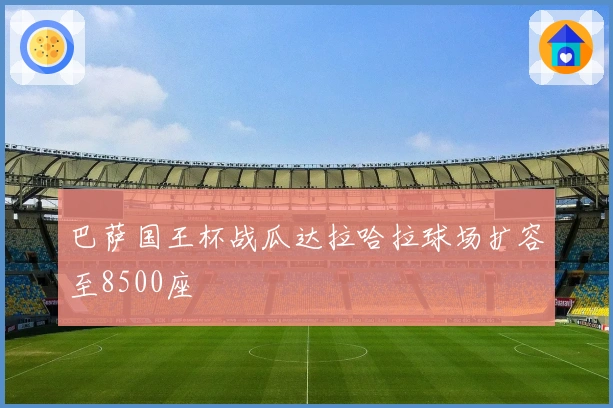 巴萨国王杯战瓜达拉哈拉球场扩容至8500座