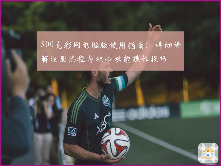 500竞彩网电脑版使用指南：详细讲解注册流程与核心功能操作技巧