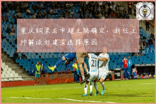 重庆铜梁龙中超主场确定，新任主帅解读刘建业选择原因