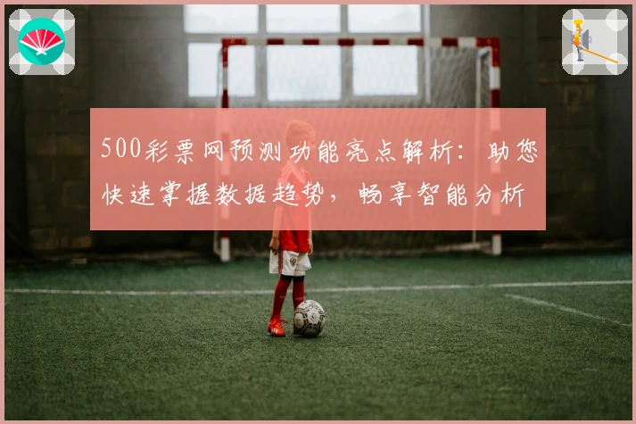 500彩票网预测功能亮点解析：助您快速掌握数据趋势，畅享智能分析体验