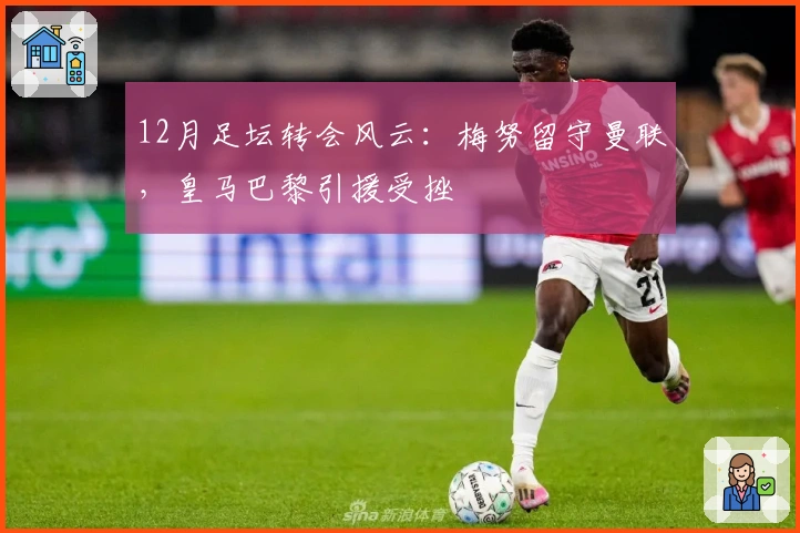 12月足坛转会风云：梅努留守曼联，皇马巴黎引援受挫