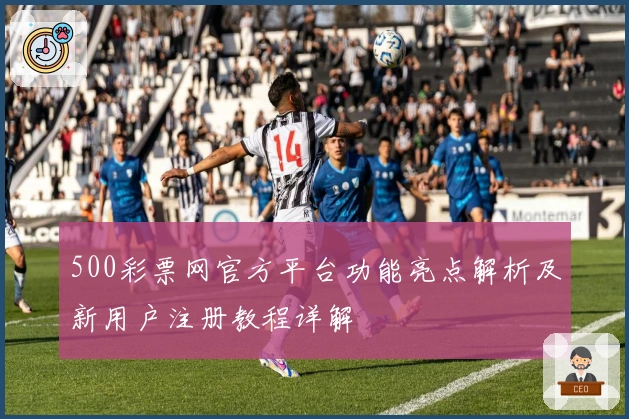 500彩票网官方平台功能亮点解析及新用户注册教程详解