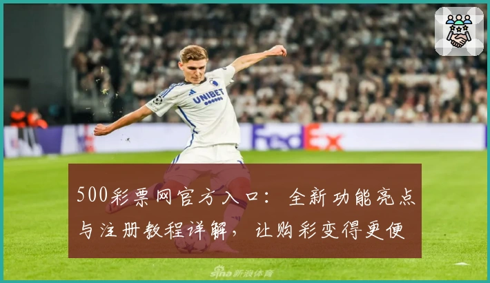 500彩票网官方入口：全新功能亮点与注册教程详解，让购彩变得更便捷