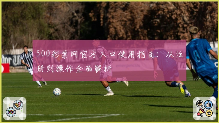 500彩票网官方入口使用指南：从注册到操作全面解析