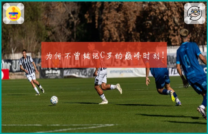 为何不曾铭记C罗的巅峰时刻！