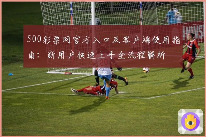500彩票网官方入口及客户端使用指南：新用户快速上手全流程解析