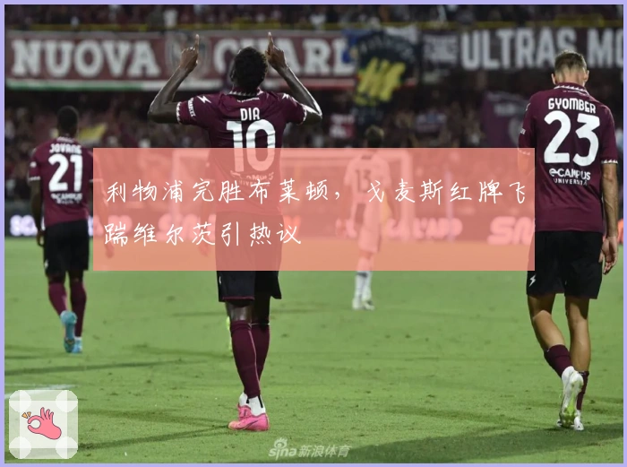 利物浦完胜布莱顿，戈麦斯红牌飞踹维尔茨引热议