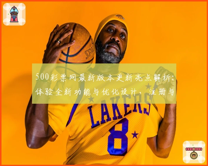 500彩票网最新版本更新亮点解析：体验全新功能与优化设计，注册与使用教程详解