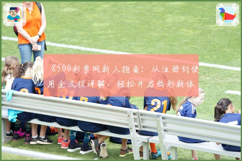 《500彩票网新人指南:从注册到使用全流程详解,轻松开启购彩新体验》