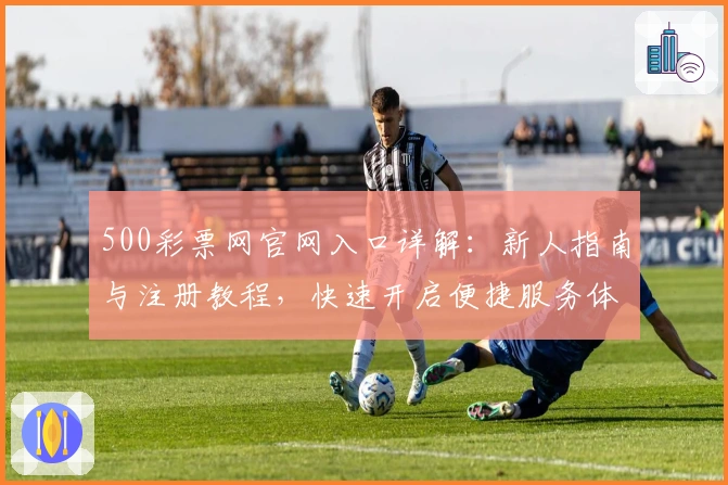 500彩票网官网入口详解：新人指南与注册教程，快速开启便捷服务体验