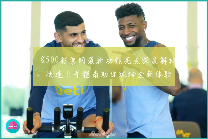 《500彩票网最新功能亮点深度解析，快速上手指南助你玩转全新体验》