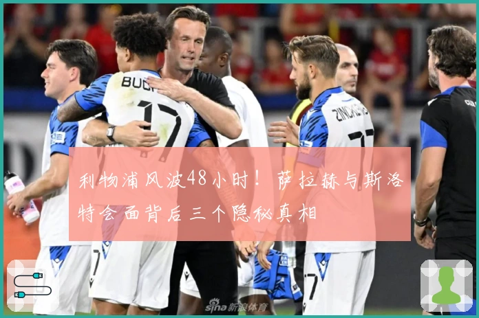 利物浦风波48小时！萨拉赫与斯洛特会面背后三个隐秘真相