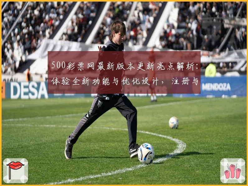 500彩票网最新版本更新亮点解析：体验全新功能与优化设计，注册与使用教程详解