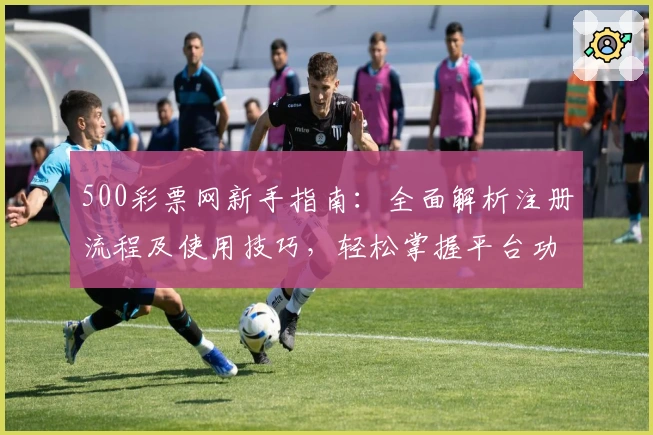 500彩票网新手指南：全面解析注册流程及使用技巧，轻松掌握平台功能亮点