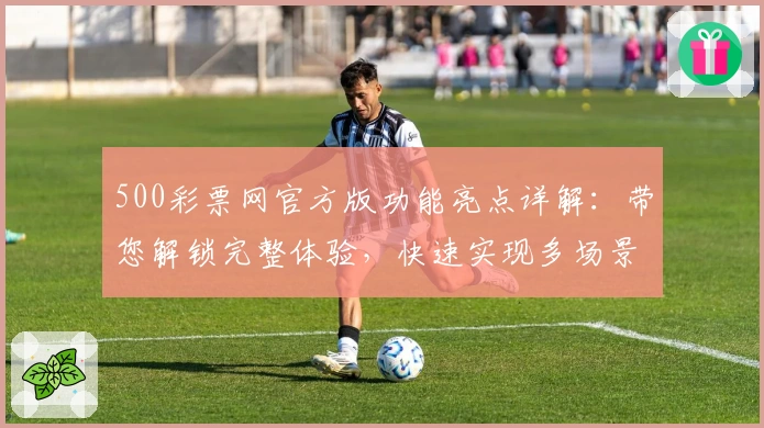 500彩票网官方版功能亮点详解：带您解锁完整体验，快速实现多场景应用