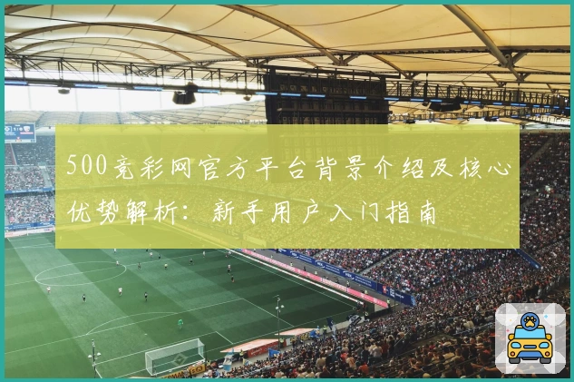 500竞彩网官方平台背景介绍及核心优势解析:新手用户入门指南