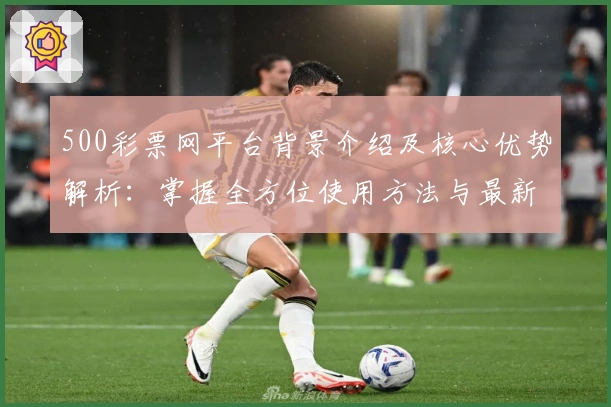 500彩票网平台背景介绍及核心优势解析：掌握全方位使用方法与最新功能亮点
