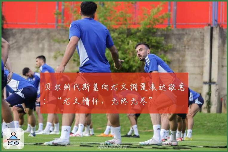 贝尔纳代斯基向尤文拥趸表达敬意：“尤文情怀，无终无尽”