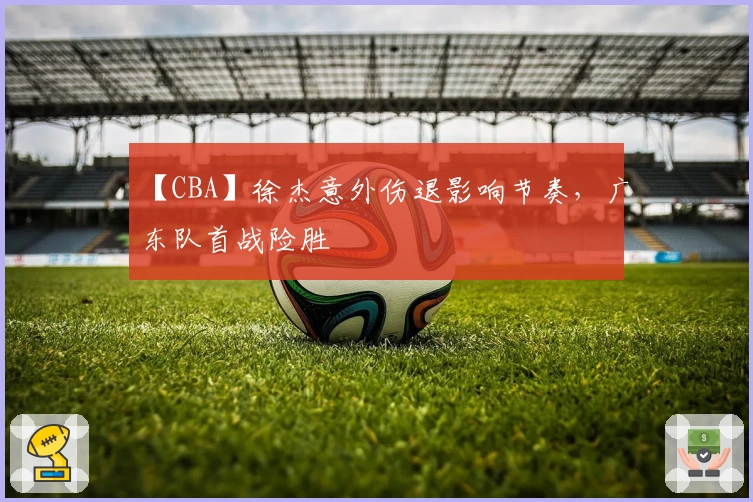 【CBA】徐杰意外伤退影响节奏，广东队首战险胜