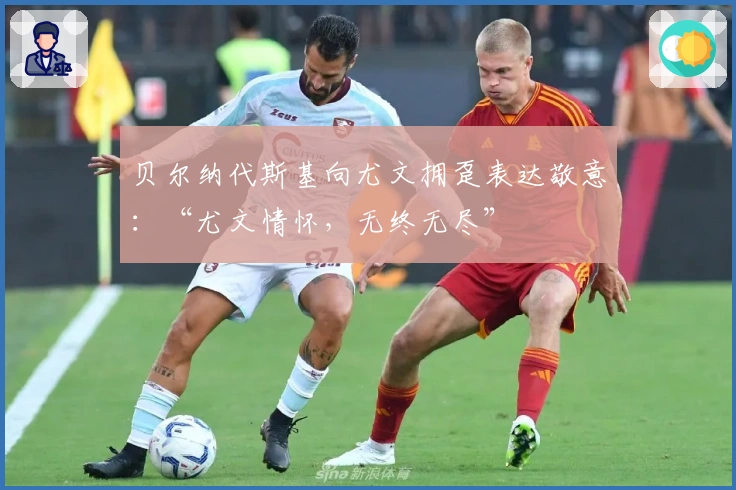 贝尔纳代斯基向尤文拥趸表达敬意：“尤文情怀，无终无尽”