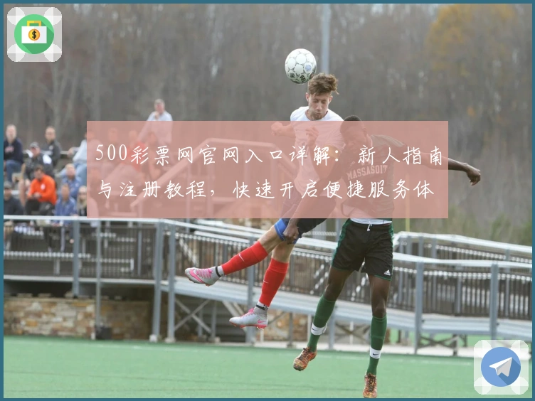 500彩票网官网入口详解：新人指南与注册教程，快速开启便捷服务体验