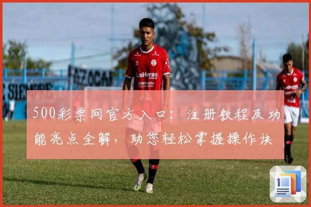 500彩票网官方入口：注册教程及功能亮点全解，助您轻松掌握操作诀窍