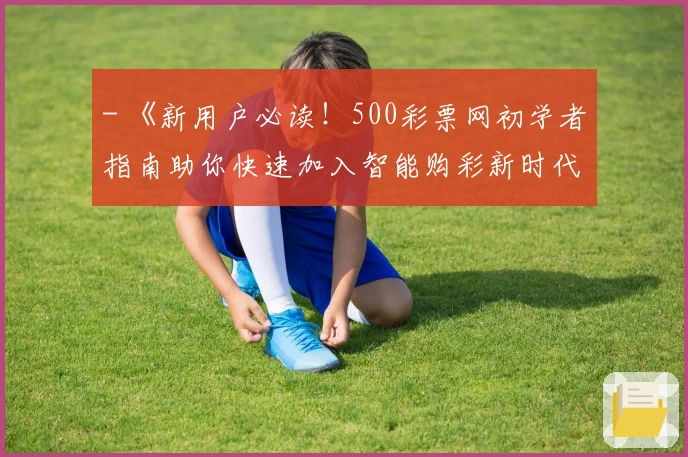 - 《新用户必读！500彩票网初学者指南助你快速加入智能购彩新时代》