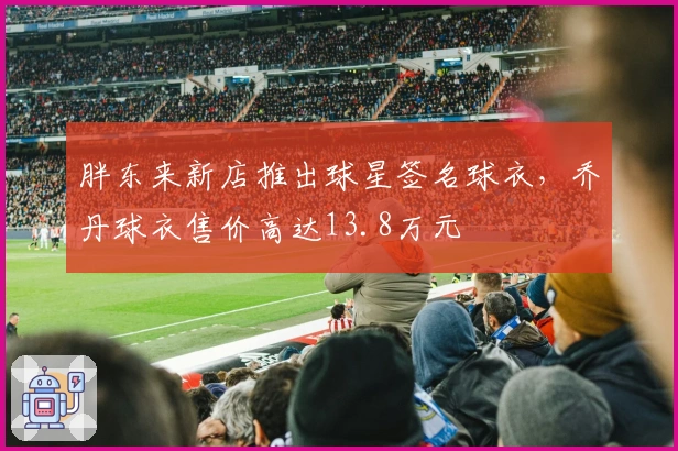 胖东来新店推出球星签名球衣，乔丹球衣售价高达13.8万元