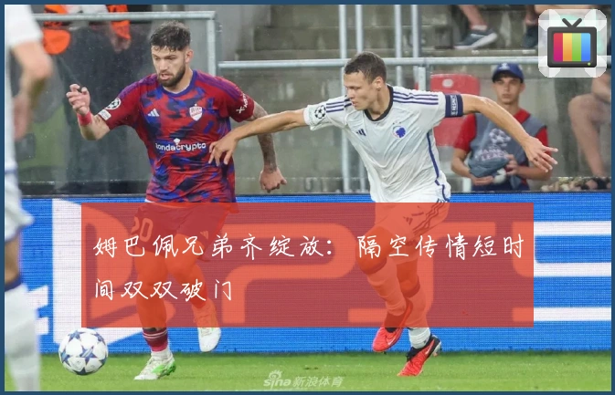 姆巴佩兄弟齐绽放：隔空传情短时间双双破门