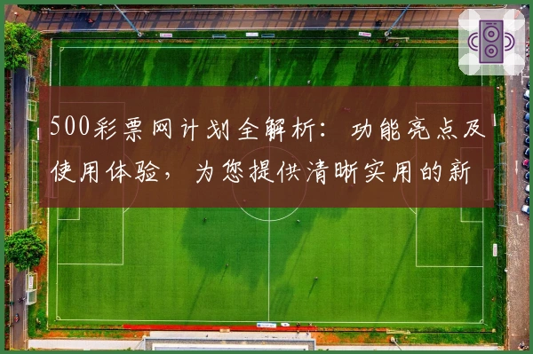 500彩票网计划全解析：功能亮点及使用体验，为您提供清晰实用的新人指南