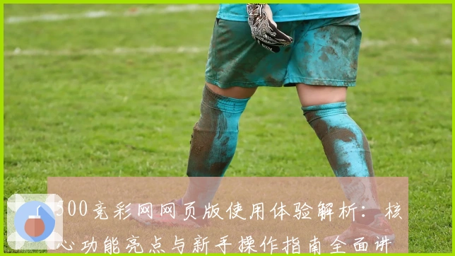 500竞彩网网页版使用体验解析：核心功能亮点与新手操作指南全面讲解
