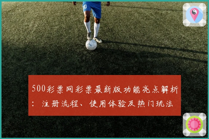 500彩票网彩票最新版功能亮点解析：注册流程、使用体验及热门玩法全揭秘