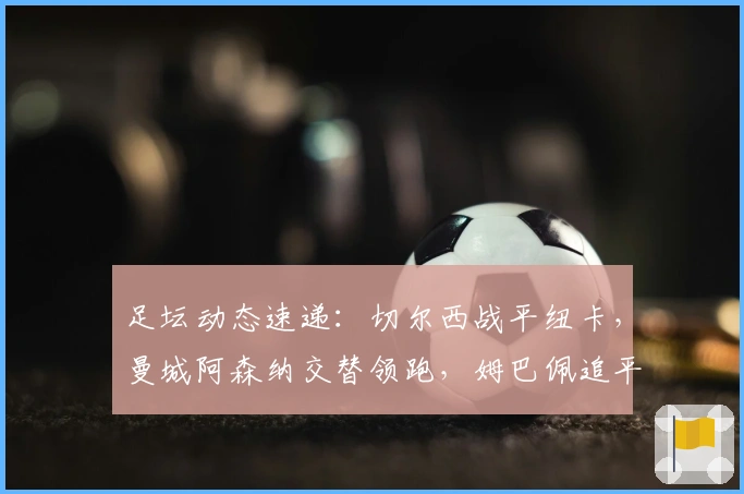 足坛动态速递：切尔西战平纽卡，曼城阿森纳交替领跑，姆巴佩追平C罗