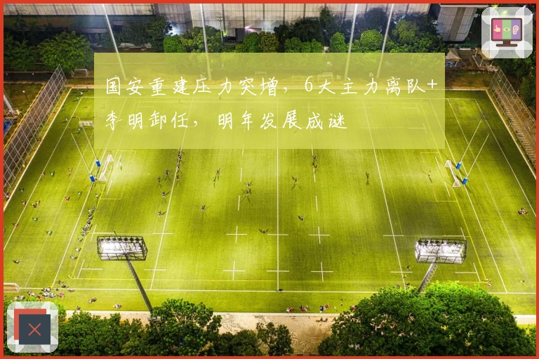 国安重建压力突增，6大主力离队+李明卸任，明年发展成谜