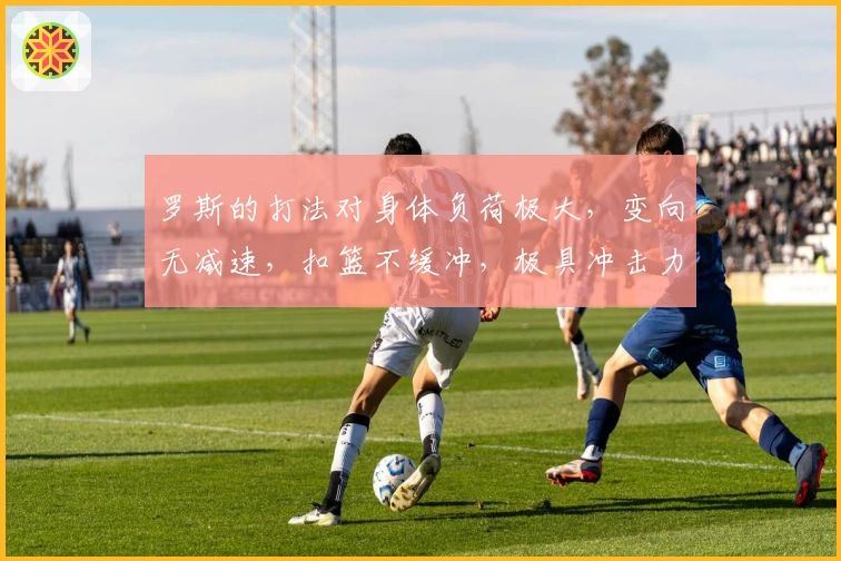 罗斯的打法对身体负荷极大，变向无减速，扣篮不缓冲，极具冲击力