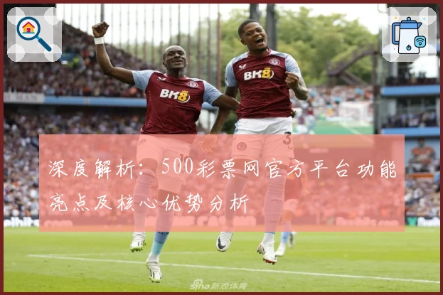 深度解析:500彩票网官方平台功能亮点及核心优势分析