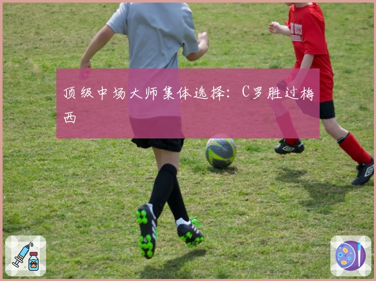 顶级中场大师集体选择：C罗胜过梅西