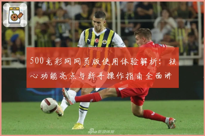 500竞彩网网页版使用体验解析：核心功能亮点与新手操作指南全面讲解